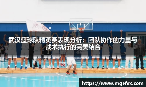 武汉篮球队精英赛表现分析：团队协作的力量与战术执行的完美结合