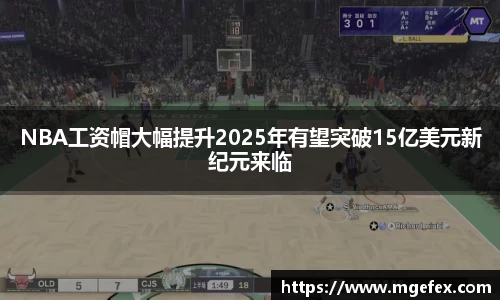 NBA工资帽大幅提升2025年有望突破15亿美元新纪元来临