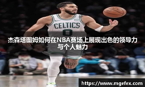 杰森塔图姆如何在NBA赛场上展现出色的领导力与个人魅力