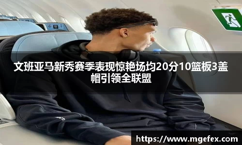 文班亚马新秀赛季表现惊艳场均20分10篮板3盖帽引领全联盟