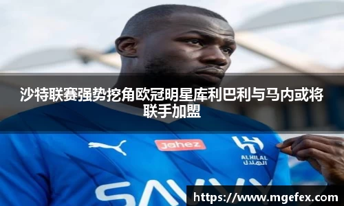 沙特联赛强势挖角欧冠明星库利巴利与马内或将联手加盟