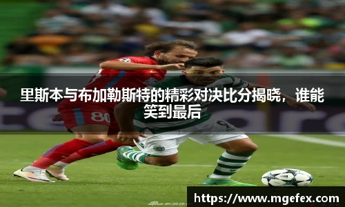 里斯本与布加勒斯特的精彩对决比分揭晓，谁能笑到最后