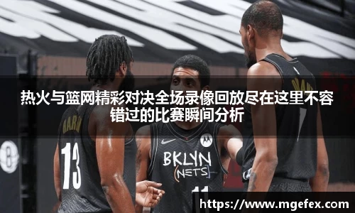 热火与篮网精彩对决全场录像回放尽在这里不容错过的比赛瞬间分析